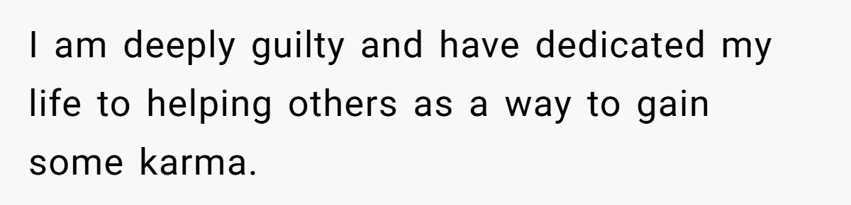 I am deeply guilty and have dedicated my life to helping others as a way to gain some karma.