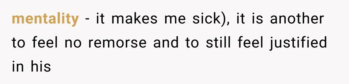 mentality - it makes me sick), it is another to feel no remorse and to still feel justified in his