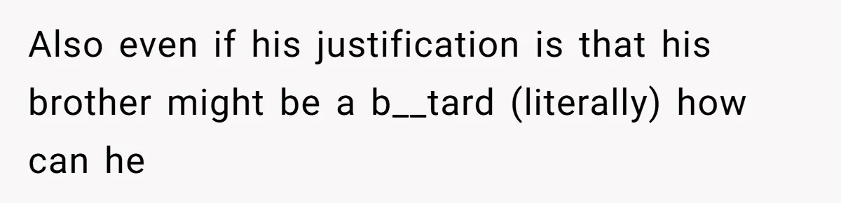 Also even if his justification is that his brother might be a b__tard (literally) how can he