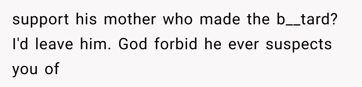 support his mother who made the b__tard? I'd leave him. God forbid he ever suspects you of
