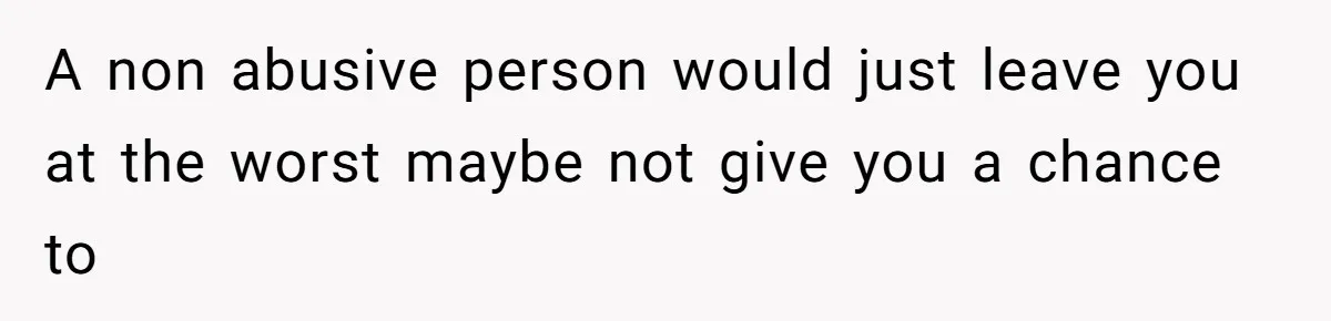 A non abusive person would just leave you at the worst maybe not give you a chance to
