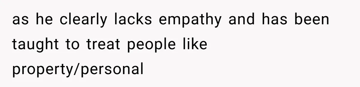 as he clearly lacks empathy and has been taught to treat people like property/personal
