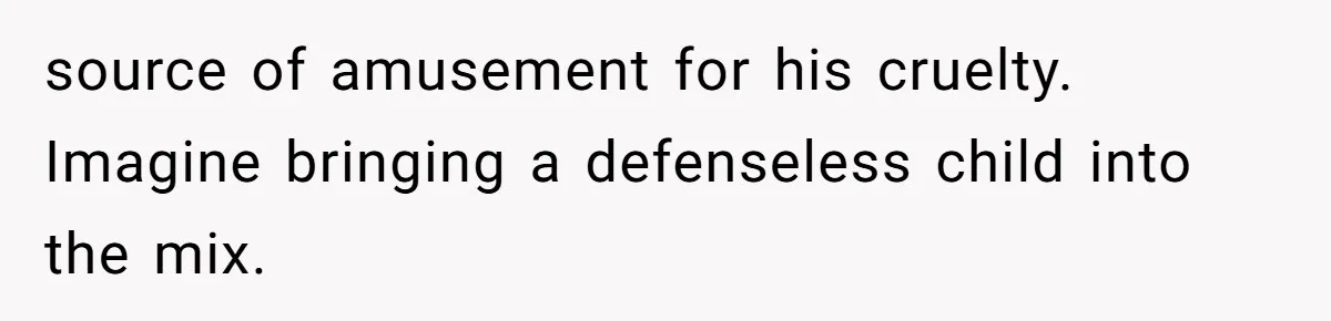 source of amusement for his cruelty. Imagine bringing a defenseless child into the mix.