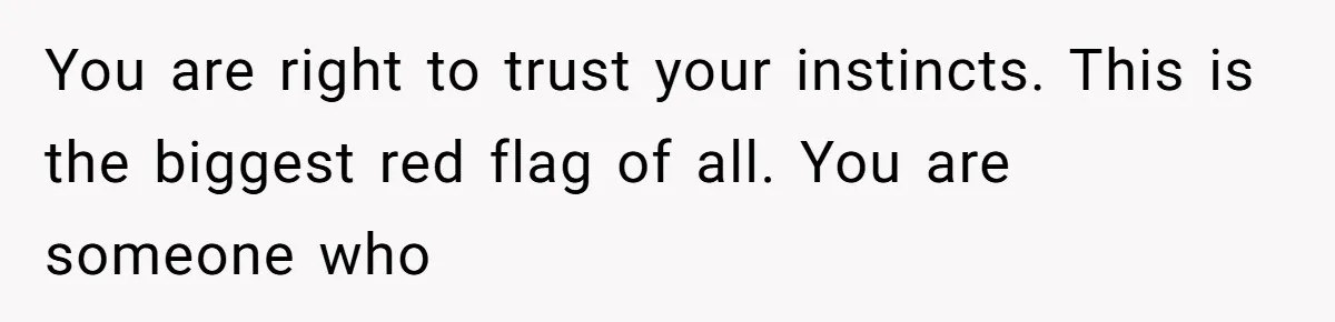 You are right to trust your instincts. This is the biggest red flag of all. You are someone who