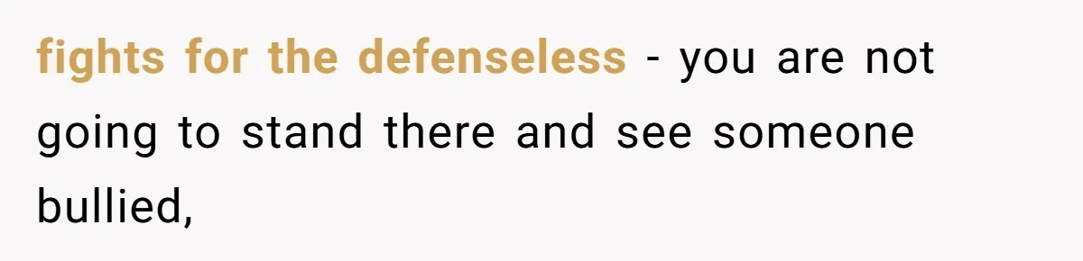 fights for the defenseless - you are not going to stand there and see someone bullied,