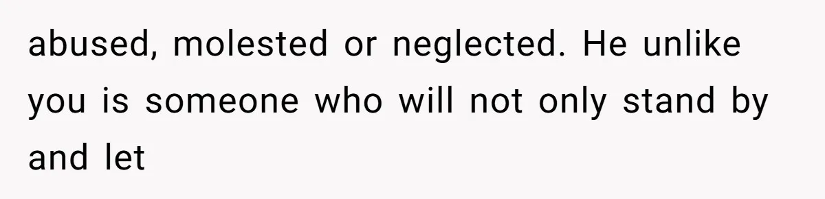 abused, molested or neglected. He unlike you is someone who will not only stand by and let