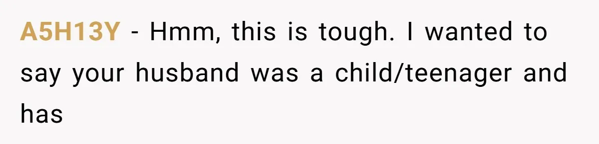 A5H13Y − Hmm, this is tough. I wanted to say your husband was a child/teenager and has