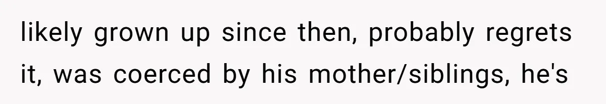 likely grown up since then, probably regrets it, was coerced by his mother/siblings, he's