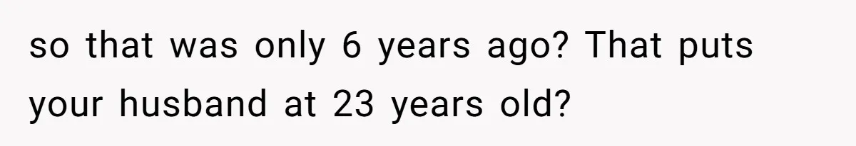 so that was only 6 years ago? That puts your husband at 23 years old?