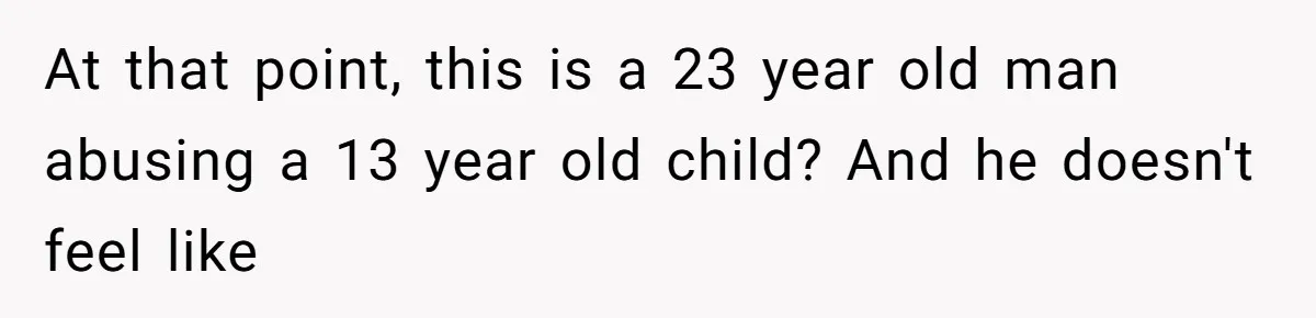 At that point, this is a 23 year old man abusing a 13 year old child? And he doesn't feel like