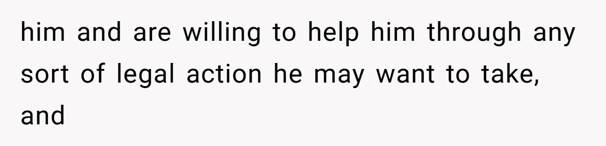 him and are willing to help him through any sort of legal action he may want to take, and