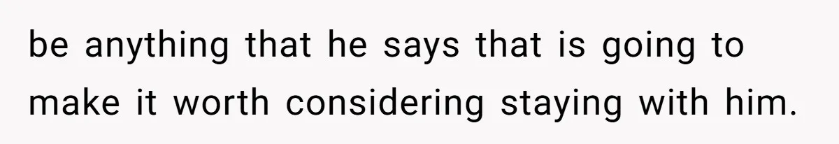 be anything that he says that is going to make it worth considering staying with him.