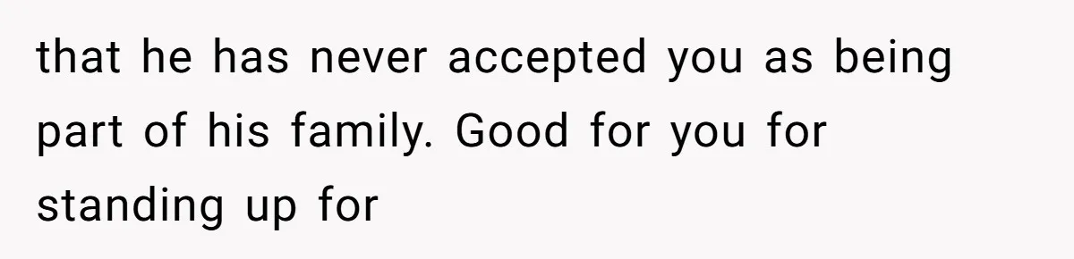 that he has never accepted you as being part of his family. Good for you for standing up for