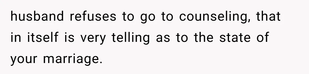 husband refuses to go to counseling, that in itself is very telling as to the state of your marriage.