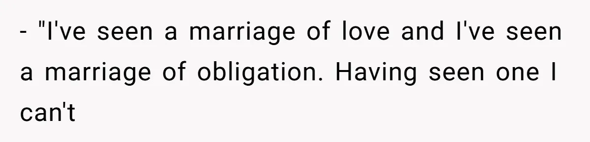 - "I've seen a marriage of love and I've seen a marriage of obligation. Having seen one I can't
