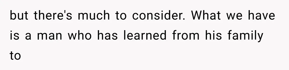 but there's much to consider. What we have is a man who has learned from his family to