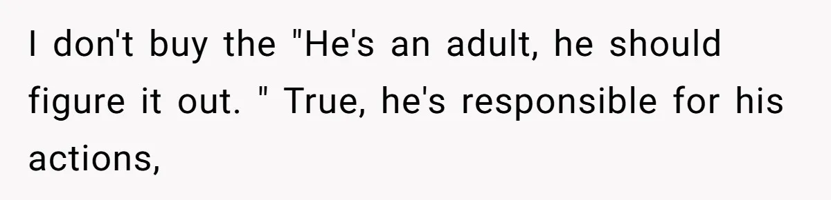 I don't buy the "He's an adult, he should figure it out. " True, he's responsible for his actions,
