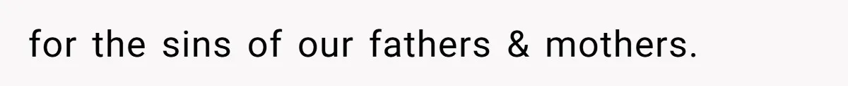 for the sins of our fathers & mothers.