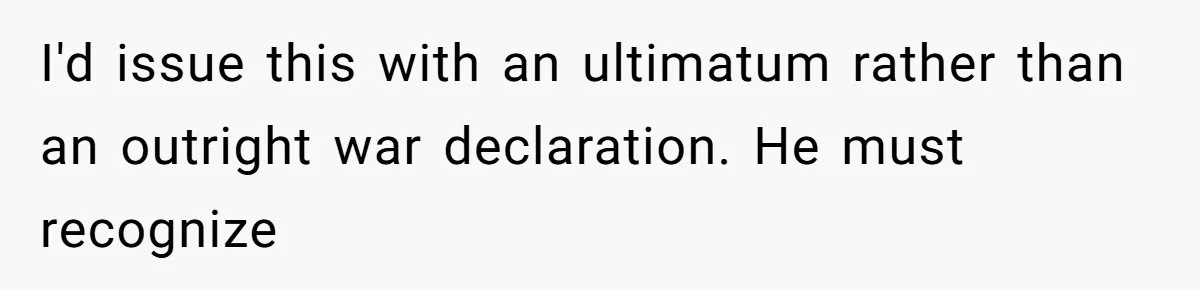 I'd issue this with an ultimatum rather than an outright war declaration. He must recognize