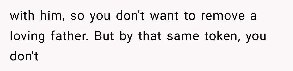 with him, so you don't want to remove a loving father. But by that same token, you don't