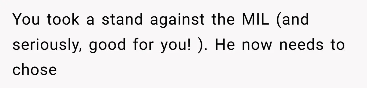 You took a stand against the MIL (and seriously, good for you! ). He now needs to chose