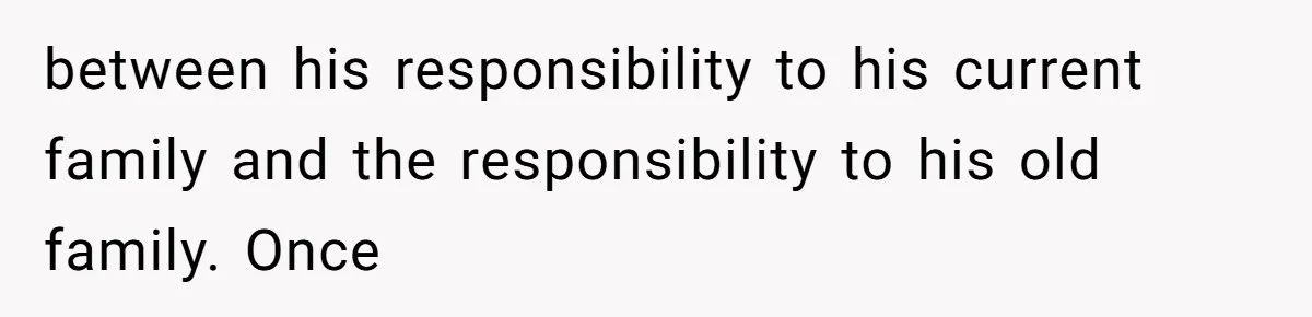 between his responsibility to his current family and the responsibility to his old family. Once