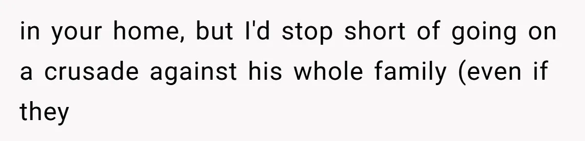 in your home, but I'd stop short of going on a crusade against his whole family (even if they