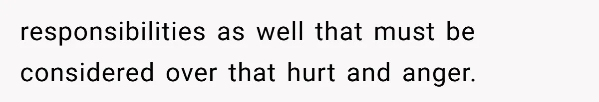 responsibilities as well that must be considered over that hurt and anger.