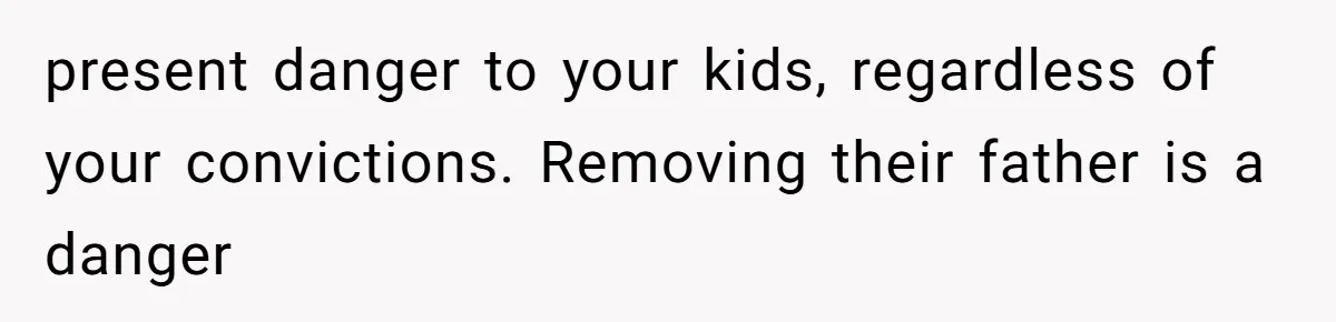 present danger to your kids, regardless of your convictions. Removing their father is a danger