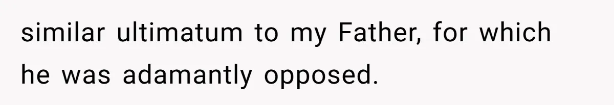 similar ultimatum to my Father, for which he was adamantly opposed.