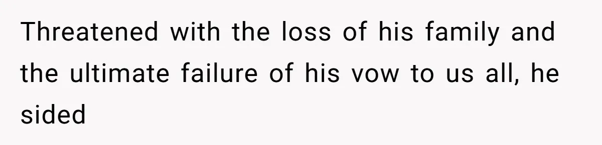 Threatened with the loss of his family and the ultimate failure of his vow to us all, he sided