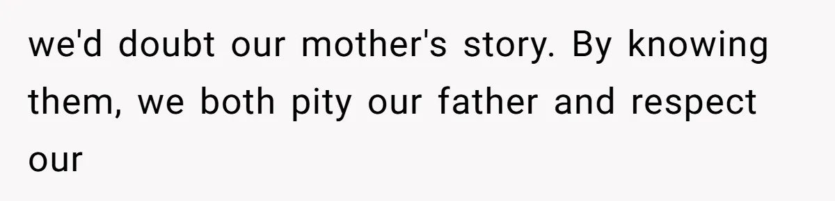 we'd doubt our mother's story. By knowing them, we both pity our father and respect our