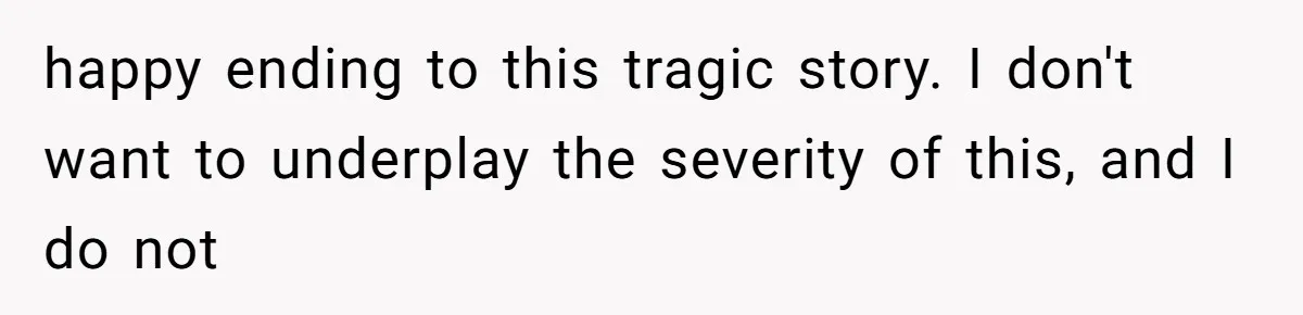 happy ending to this tragic story. I don't want to underplay the severity of this, and I do not