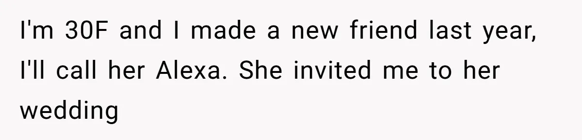 I'm 30F and I made a new friend last year, I'll call her Alexa. She invited me to her wedding