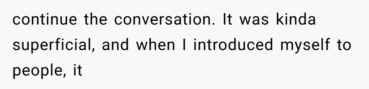 continue the conversation. It was kinda superficial, and when I introduced myself to people, it