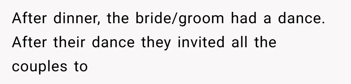 After dinner, the bride/groom had a dance. After their dance they invited all the couples to