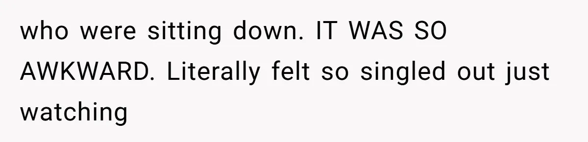 who were sitting down. IT WAS SO AWKWARD. Literally felt so singled out just watching