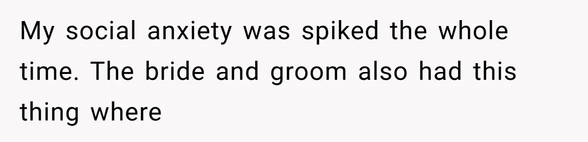 My social anxiety was spiked the whole time. The bride and groom also had this thing where