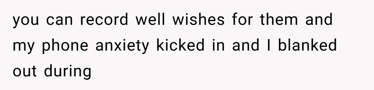 you can record well wishes for them and my phone anxiety kicked in and I blanked out during