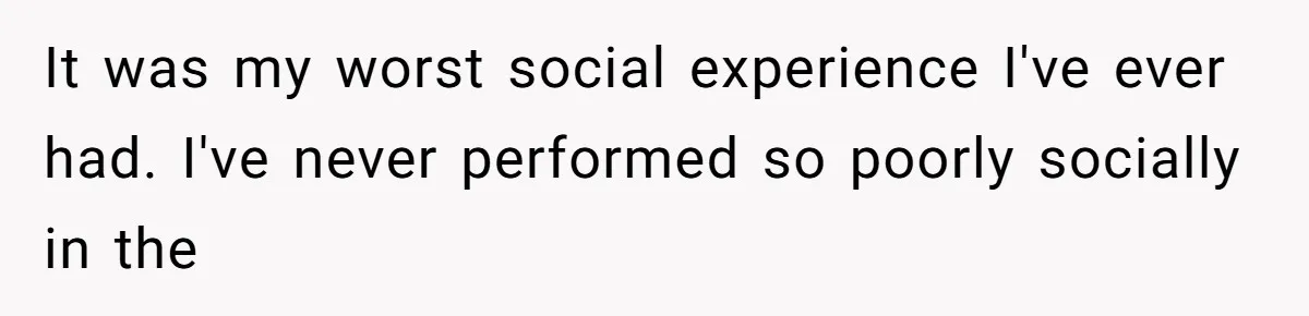 It was my worst social experience I've ever had. I've never performed so poorly socially in the