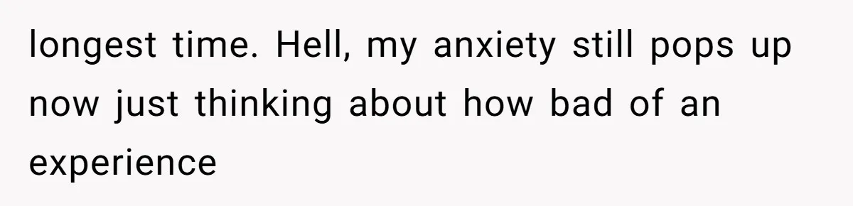 longest time. Hell, my anxiety still pops up now just thinking about how bad of an experience
