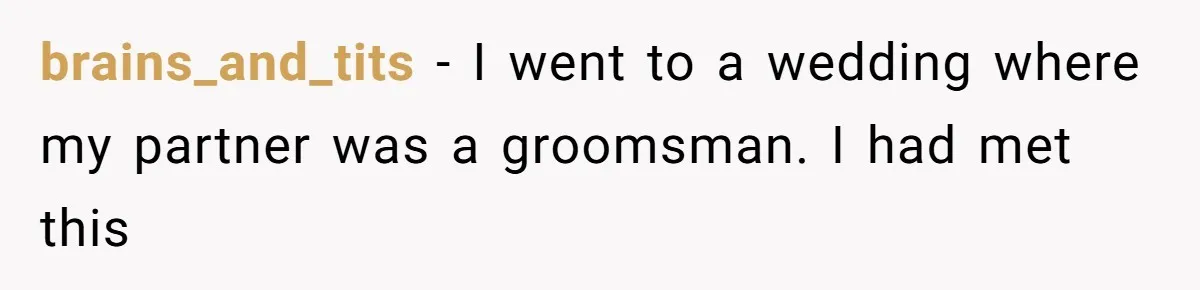 brains_and_tits − I went to a wedding where my partner was a groomsman. I had met this