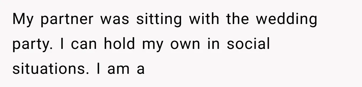 My partner was sitting with the wedding party. I can hold my own in social situations. I am a