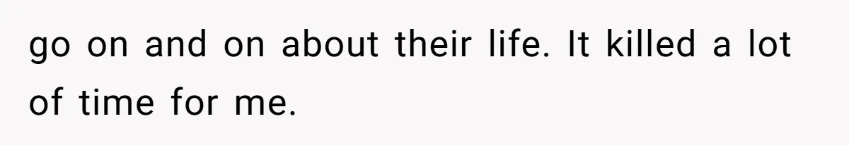 go on and on about their life. It killed a lot of time for me.