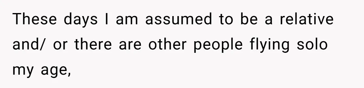 These days I am assumed to be a relative and/ or there are other people flying solo my age,