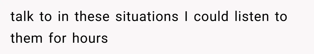 talk to in these situations I could listen to them for hours