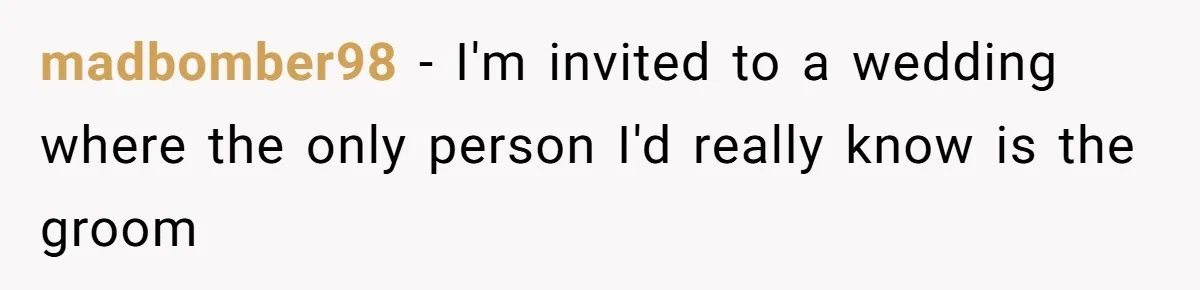 madbomber98 − I'm invited to a wedding where the only person I'd really know is the groom