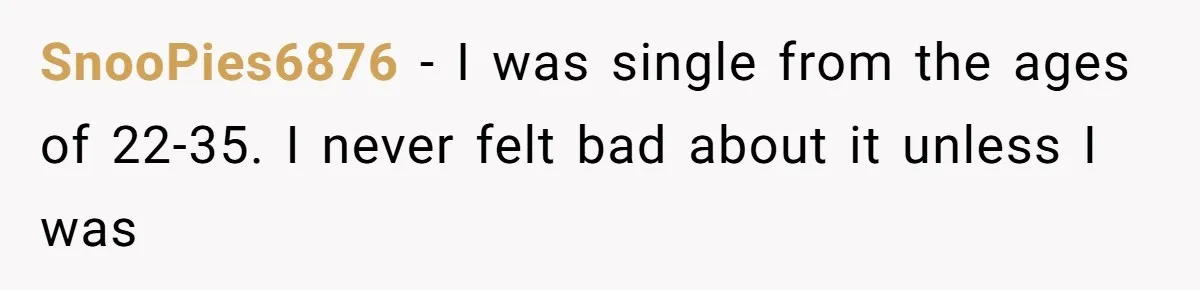 SnooPies6876 − I was single from the ages of 22-35. I never felt bad about it unless I was