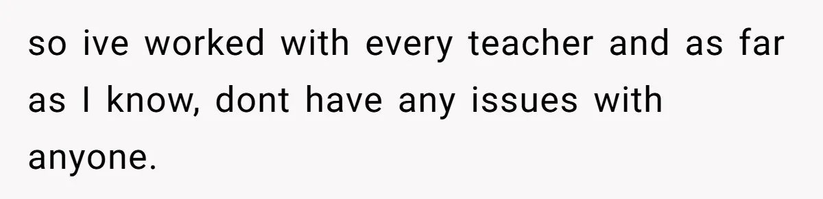so ive worked with every teacher and as far as I know, dont have any issues with anyone.
