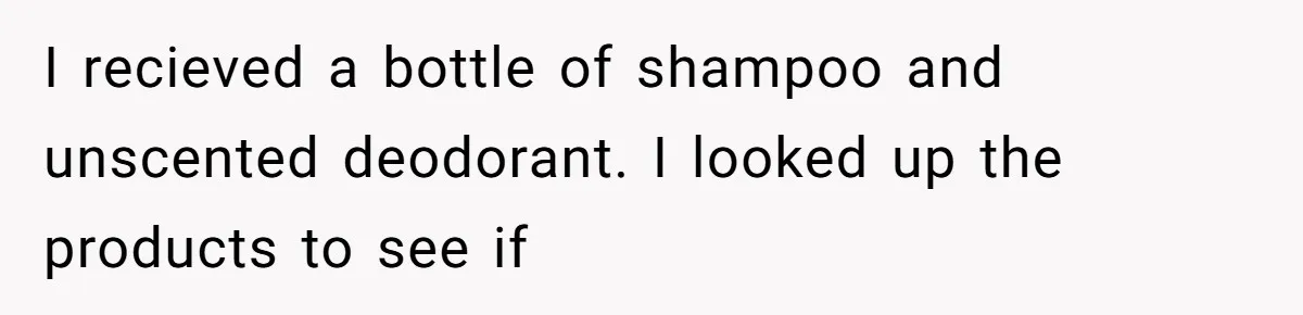 I recieved a bottle of shampoo and unscented deodorant. I looked up the products to see if